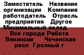 Заместитель › Название организации ­ Компания-работодатель › Отрасль предприятия ­ Другое › Минимальный оклад ­ 1 - Все города Работа » Вакансии   . Чеченская респ.,Грозный г.